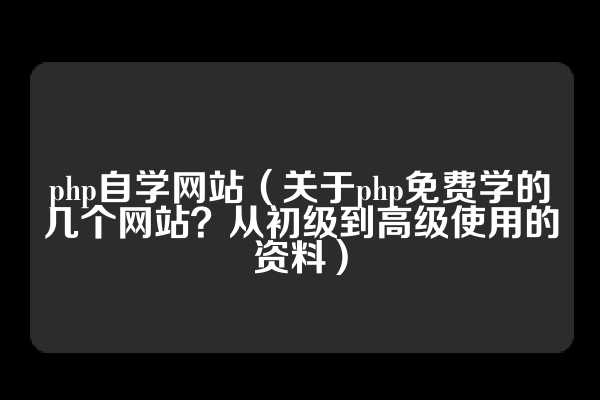 php自学网站（关于php免费学的几个网站？从初级到高级使用的资料）