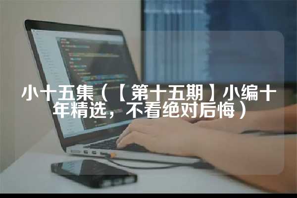 小十五集（【第十五期】小编十年精选，不看绝对后悔）
