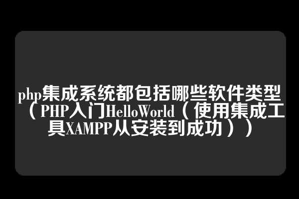 php集成系统都包括哪些软件类型（PHP入门HelloWorld（使用集成工具XAMPP从安装到成功））