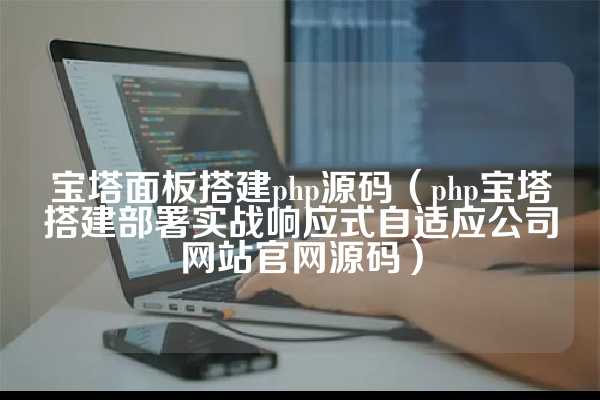 宝塔面板搭建php源码（php宝塔搭建部署实战响应式自适应公司网站官网源码）