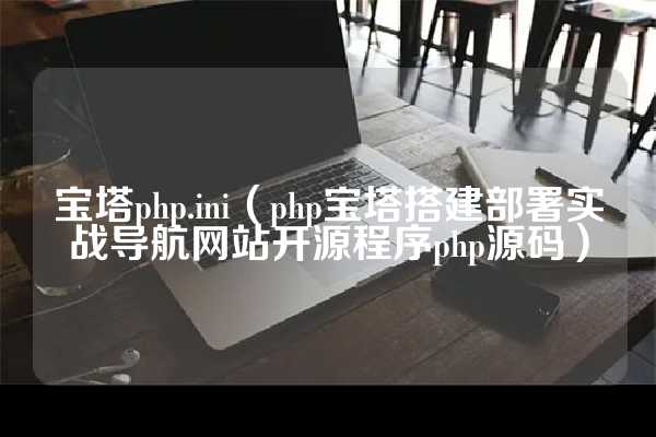 宝塔php.ini（php宝塔搭建部署实战导航网站开源程序php源码）