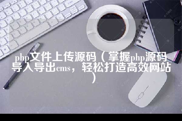 php文件上传源码（掌握php源码导入导出cms，轻松打造高效网站）