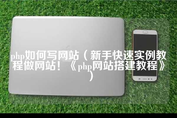 php如何写网站（新手快速实例教程做网站！《php网站搭建教程》）