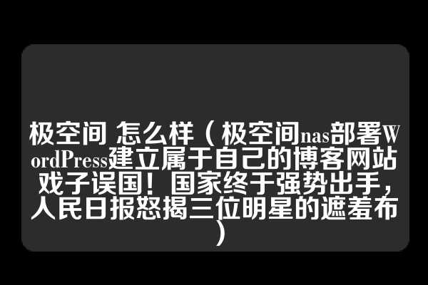 极空间 怎么样（极空间nas部署WordPress建立属于自己的博客网站戏子误国！国家终于强势出手，人民日报怒揭三位明星的遮羞布）