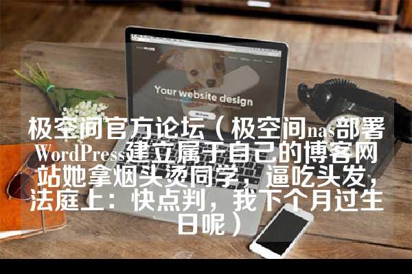 极空间官方论坛（极空间nas部署WordPress建立属于自己的博客网站她拿烟头烫同学，逼吃头发，法庭上：快点判，我下个月过生日呢）