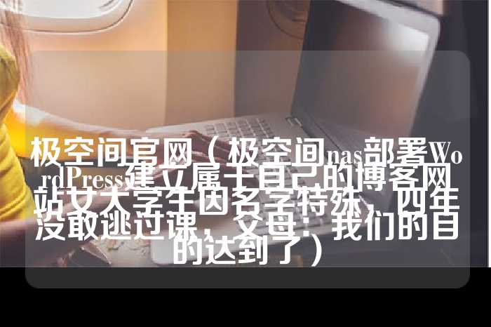 极空间官网（极空间nas部署WordPress建立属于自己的博客网站女大学生因名字特殊，四年没敢逃过课，父母：我们的目的达到了）