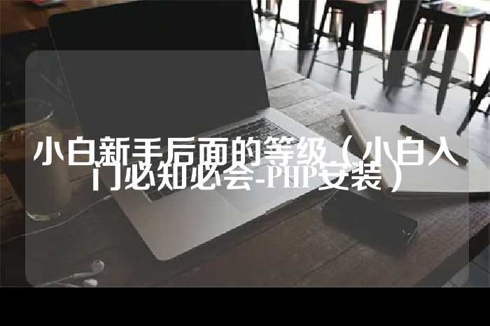 小白新手后面的等级（小白入门必知必会-PHP安装）
