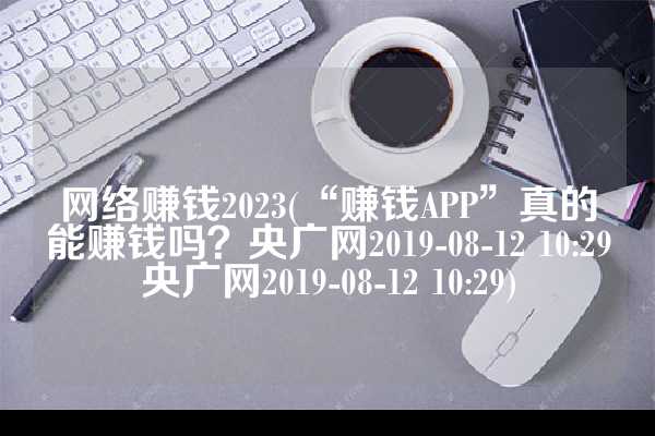 网络赚钱2023(“赚钱APP”真的能赚钱吗？央广网2019-08-12 10:29央广网2019-08-12 10:29)