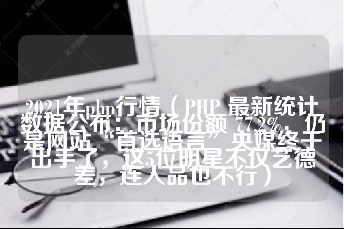 2021年php行情（PHP 最新统计数据公布：市场份额 77.2%，仍是网站“首选语言”央媒终于出手了，这5位明星不仅艺德差，连人品也不行）