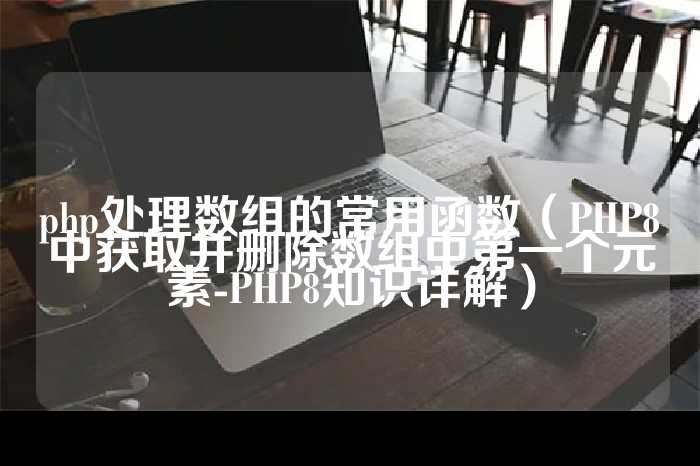php处理数组的常用函数（PHP8中获取并删除数组中第一个元素-PHP8知识详解）