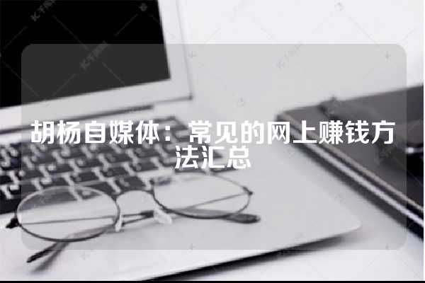 胡杨自媒体：常见的网上赚钱方法汇总