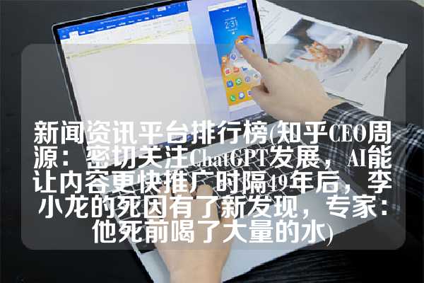 新闻资讯平台排行榜(知乎CEO周源：密切关注ChatGPT发展，AI能让内容更快推广时隔49年后，李小龙的死因有了新发现，专家：他死前喝了大量的水)