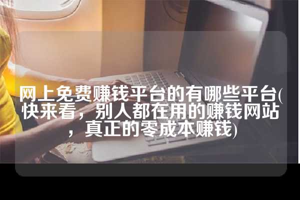 网上免费赚钱平台的有哪些平台(快来看，别人都在用的赚钱网站，真正的零成本赚钱)