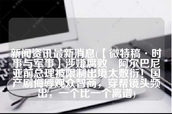 新闻资讯最新消息(【微特稿·时事与军事】涉嫌腐败　阿尔巴尼亚前总理被限制出境太敷衍！国产剧侮辱观众智商，穿帮镜头频出，一个比一个离谱)