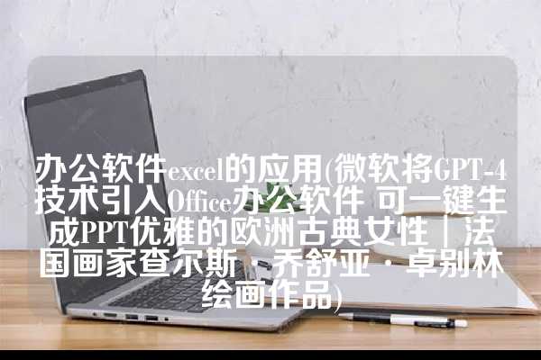办公软件excel的应用(微软将GPT-4技术引入Office办公软件 可一键生成PPT优雅的欧洲古典女性︱法国画家查尔斯·乔舒亚·卓别林绘画作品)