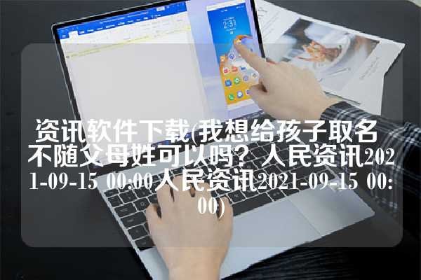 资讯软件下载(我想给孩子取名 不随父母姓可以吗？人民资讯2021-09-15 00:00人民资讯2021-09-15 00:00)