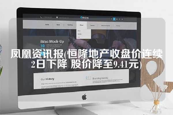 凤凰资讯报(恒隆地产收盘价连续2日下降 股价降至9.41元)