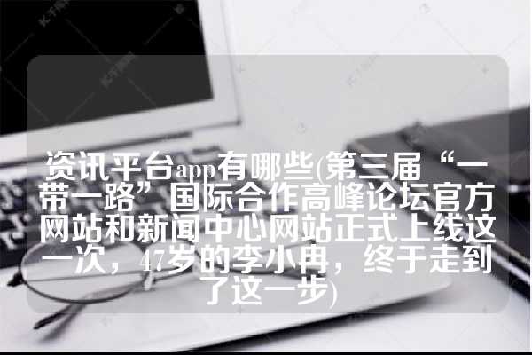 资讯平台app有哪些(第三届“一带一路”国际合作高峰论坛官方网站和新闻中心网站正式上线这一次，47岁的李小冉，终于走到了这一步)