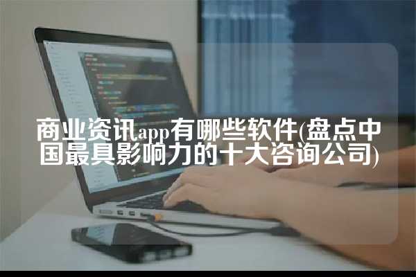 商业资讯app有哪些软件(盘点中国最具影响力的十大咨询公司)
