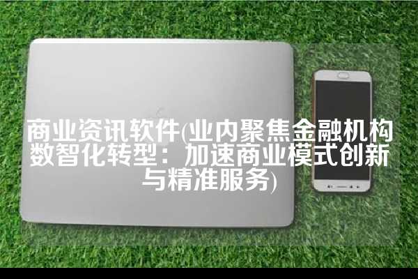 商业资讯软件(业内聚焦金融机构数智化转型：加速商业模式创新与精准服务)