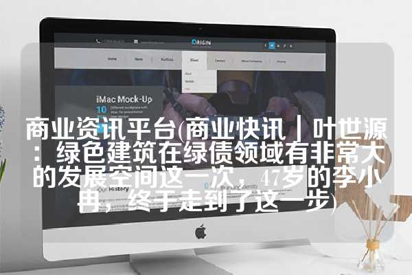 商业资讯平台(商业快讯｜叶世源：绿色建筑在绿债领域有非常大的发展空间这一次，47岁的李小冉，终于走到了这一步)