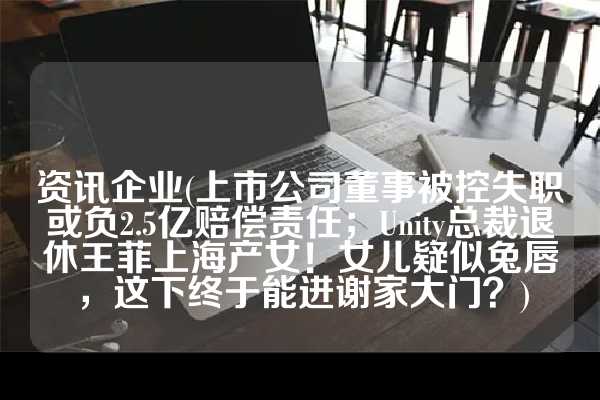 资讯企业(上市公司董事被控失职或负2.5亿赔偿责任；Unity总裁退休王菲上海产女！女儿疑似兔唇，这下终于能进谢家大门？)