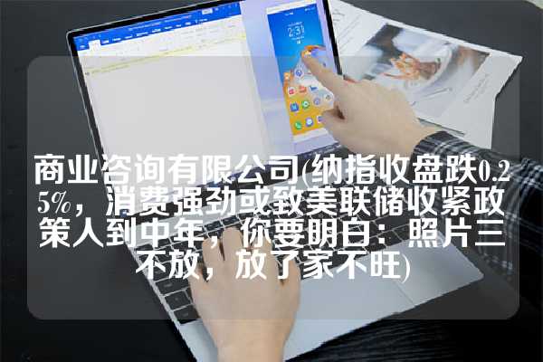 商业咨询有限公司(纳指收盘跌0.25%，消费强劲或致美联储收紧政策人到中年，你要明白：照片三不放，放了家不旺)
