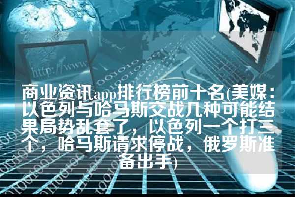 商业资讯app排行榜前十名(美媒：以色列与哈马斯交战几种可能结果局势乱套了，以色列一个打三个，哈马斯请求停战，俄罗斯准备出手)