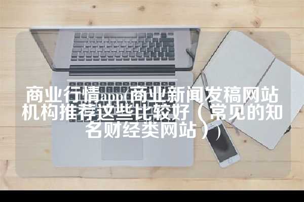 商业行情app(商业新闻发稿网站机构推荐这些比较好（常见的知名财经类网站）)