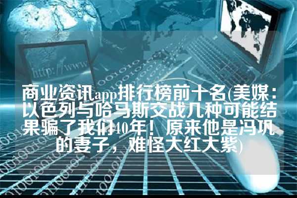 商业资讯app排行榜前十名(美媒：以色列与哈马斯交战几种可能结果骗了我们40年！原来他是冯巩的妻子，难怪大红大紫)