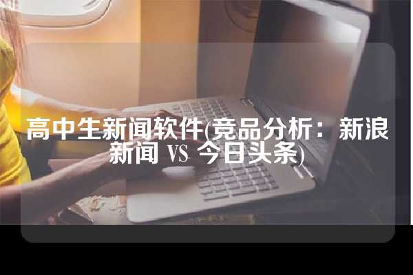 高中生新闻软件(竞品分析：新浪新闻 VS 今日头条)