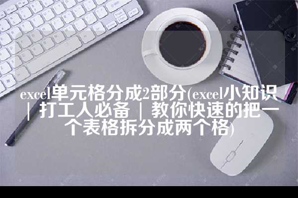 excel单元格分成2部分(excel小知识 | 打工人必备 | 教你快速的把一个表格拆分成两个格)