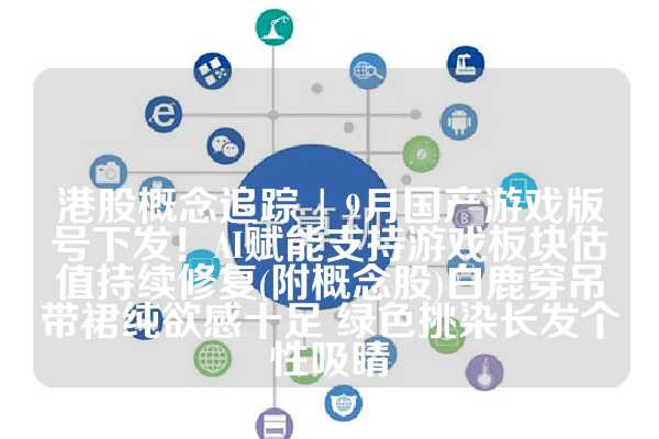 港股概念追踪 | 9月国产游戏版号下发！AI赋能支持游戏板块估值持续修复(附概念股)白鹿穿吊带裙纯欲感十足 绿色挑染长发个性吸睛
