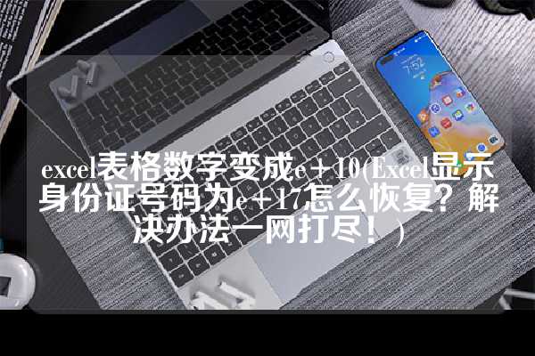 excel表格数字变成e+10(Excel显示身份证号码为e+17怎么恢复？解决办法一网打尽！)