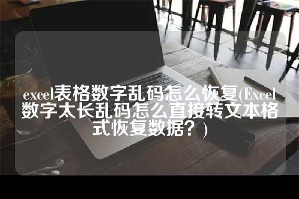 excel表格数字乱码怎么恢复(Excel数字太长乱码怎么直接转文本格式恢复数据？)