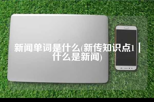 新闻单词是什么(新传知识点1｜什么是新闻)