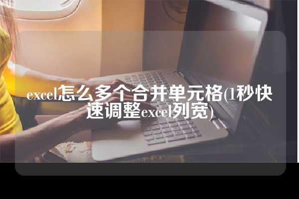excel怎么多个合并单元格(1秒快速调整excel列宽)