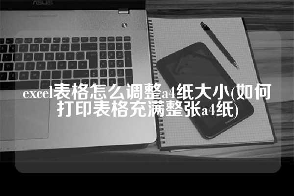 excel表格怎么调整a4纸大小(如何打印表格充满整张a4纸)