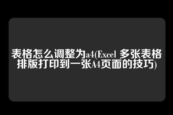 表格怎么调整为a4(Excel 多张表格排版打印到一张A4页面的技巧)