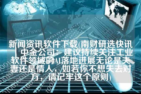 新闻资讯软件下载(南财研选快讯｜中金公司：建议持续关注工业软件领域的AI落地进展无论是夫妻还是情人，如若你不想失去对方，请记牢这个原则)