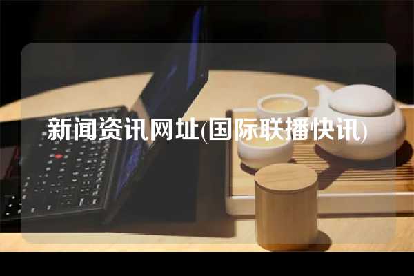 新闻资讯网址(国际联播快讯)