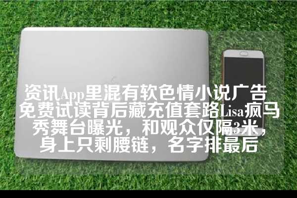 资讯App里混有软色情小说广告 免费试读背后藏充值套路Lisa疯马秀舞台曝光，和观众仅隔3米，身上只剩腰链，名字排最后
