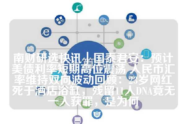 南财研选快讯｜国泰君安：预计美债利率短期高位震荡 人民币汇率维持双向波动回顾：23岁网红死于酒店浴缸，残留11人DNA竟无一人获罪，是为何