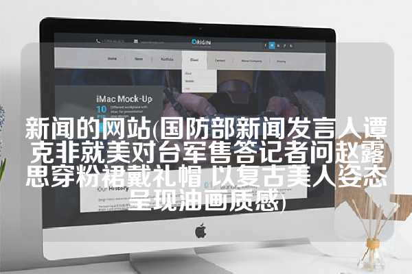 新闻的网站(国防部新闻发言人谭克非就美对台军售答记者问赵露思穿粉裙戴礼帽 以复古美人姿态呈现油画质感)
