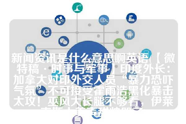新闻资讯是什么意思啊英语(【微特稿·时事与军事】印度外长：加拿大对印外交人员“暴力恐吓气氛”不可接受霍雨浩黑化暴击太攻！巫风大长腿不够看，伊莱克斯人美声甜帅哭了)