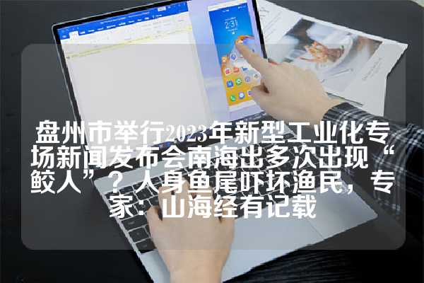盘州市举行2023年新型工业化专场新闻发布会南海出多次出现“鲛人”？人身鱼尾吓坏渔民，专家：山海经有记载