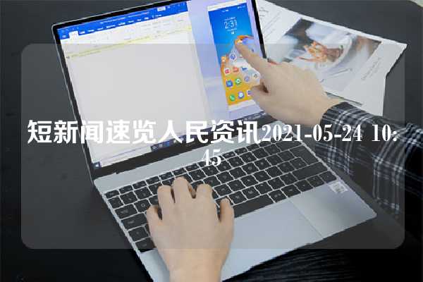 短新闻速览人民资讯2021-05-24 10:45