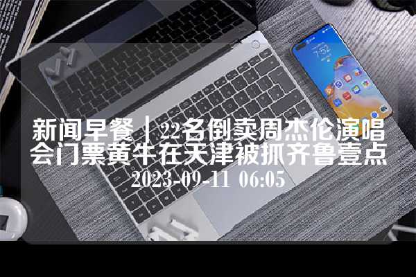 新闻早餐｜22名倒卖周杰伦演唱会门票黄牛在天津被抓齐鲁壹点2023-09-11 06:05
