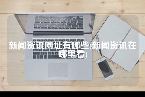 新闻资讯网址有哪些(新闻资讯在哪里看)