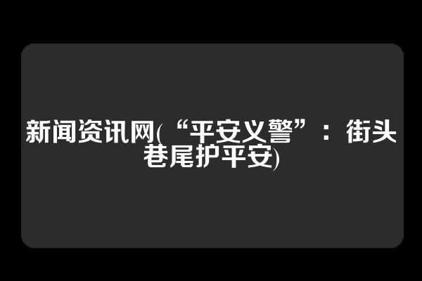 新闻资讯网(“平安义警”：街头巷尾护平安)